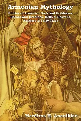 Mitologie armeană: Povești ale zeilor și zeițelor armeni, eroi și eroine, iaduri și ceruri, folclor și basme - Armenian Mythology: Stories of Armenian Gods and Goddesses, Heroes and Heroines, Hells & Heavens, Folklore & Fairy Tales