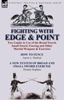 Fighting with Edge & Point: Două ghiduri pentru folosirea sabiei late, a sabiei mici, a scrimei și a altor arme și exerciții marțiale - Fighting with Edge & Point: Two Guides to Use of the Broad Sword, Small Sword, Fencing and Other Martial Weapons & Exercises