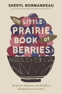 The Little Prairie Book of Berries: Recipes for Saskatoons, Sea Buckthorn, Haskap Berries și multe altele - The Little Prairie Book of Berries: Recipes for Saskatoons, Sea Buckthorn, Haskap Berries and More