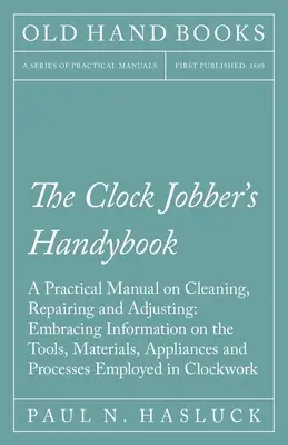 The Clock Jobber's Handybook - A Practical Manual on Cleaning, Repairing and Adjusting: cuprinzând informații privind uneltele, materialele, aparatele și - The Clock Jobber's Handybook - A Practical Manual on Cleaning, Repairing and Adjusting: Embracing Information on the Tools, Materials, Appliances and