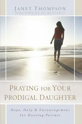 Rugându-te pentru fiica ta risipitoare: Speranță, ajutor și încurajare pentru părinții răniți - Praying for Your Prodigal Daughter: Hope, Help & Encouragement for Hurting Parents