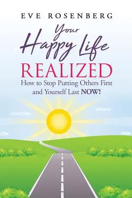 Viața ta fericită realizată: Cum să nu-i mai pui pe alții pe primul loc și pe tine pe ultimul ACUM! - Your Happy Life Realized: How to Stop Putting Others First and Yourself Last NOW!
