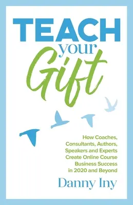 Teach Your Gift: How Coaches, Consultants, Authors, Speakers, and Experts Create Online Course Business Success in 2020 and Beyond