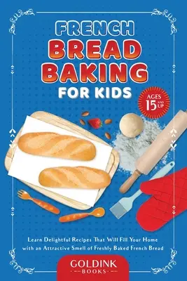 Coacerea pâinii franțuzești pentru copii: Learn Delightful Recipes That Will Fill Your Home with an Attractive Smell of Freshly Baked French Bread - French Bread Baking for Kids: Learn Delightful Recipes That Will Fill Your Home with an Attractive Smell of Freshly Baked French Bread