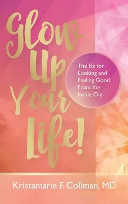 Glow Up Your Life! The Rx for Looking and Feeling Good From the Inside Out - Glow Up Your Life!: The Rx for Looking and Feeling Good From the Inside Out