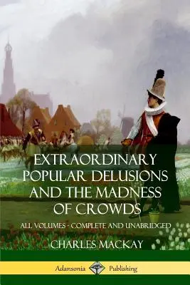 Iluzii populare extraordinare și Nebunia mulțimilor: All Volumes, Complete and Unabridged - Extraordinary Popular Delusions and The Madness of Crowds: All Volumes, Complete and Unabridged