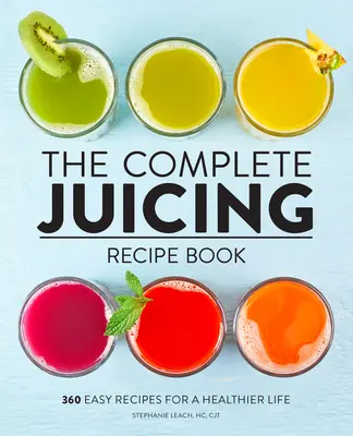 Cartea completă de rețete Juicing: 360 de rețete ușoare pentru o viață mai sănătoasă - The Complete Juicing Recipe Book: 360 Easy Recipes for a Healthier Life