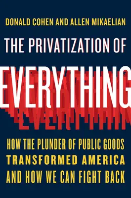 The Privatization of Everything: How the Plunder of Public Goods Transformed America and How We Can Fight Back
