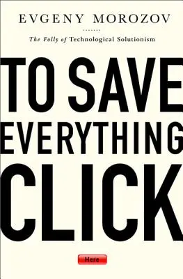 Pentru a salva totul, faceți clic aici: Nebunia soluționismului tehnologic - To Save Everything, Click Here: The Folly of Technological Solutionism