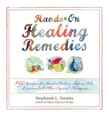 Hands-On Healing Remedies: 150 de rețete pentru balsamuri din plante, salve, uleiuri, linimente și alte terapii topice - Hands-On Healing Remedies: 150 Recipes for Herbal Balms, Salves, Oils, Liniments & Other Topical Therapies