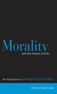 Moralitatea și bunurile umane: O introducere în etica dreptului natural - Morality and the Human Goods: An Introduction to Natural Law Ethics