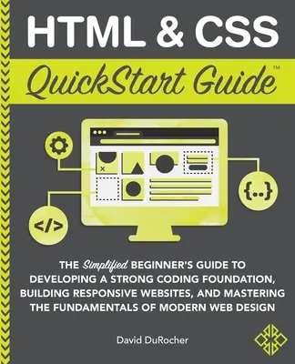 HTML and CSS QuickStart Guide: The Simplified Beginners Guide to Developing a Strong Coding Foundation, Building Responsive Websites, and Mastering t