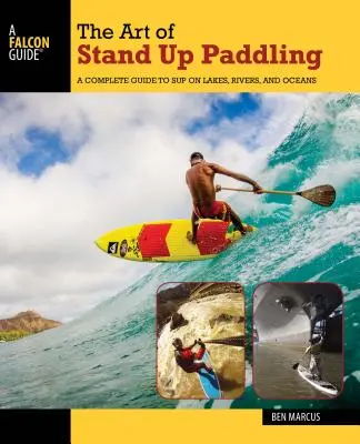 Arta de a vâsli în picioare: Un ghid complet pentru Sup pe lacuri, râuri și oceane - The Art of Stand Up Paddling: A Complete Guide to Sup on Lakes, Rivers, and Oceans
