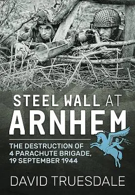 Zidul de oțel de la Arnhem: Distrugerea Brigăzii 4 parașutiști, 19 septembrie 1944 - Steel Wall at Arnhem: The Destruction of 4 Parachute Brigade, 19 September 1944