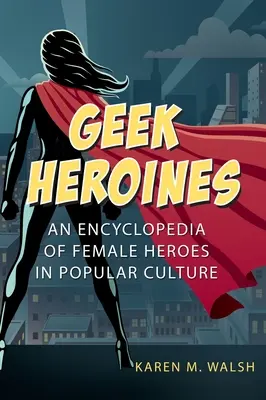 Eroine geek: O enciclopedie a eroilor feminini din cultura populară - Geek Heroines: An Encyclopedia of Female Heroes in Popular Culture