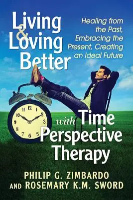 A trăi și a iubi mai bine cu terapia perspectivei temporale: Vindecarea de trecut, îmbrățișarea prezentului, crearea unui viitor ideal - Living and Loving Better with Time Perspective Therapy: Healing from the Past, Embracing the Present, Creating an Ideal Future