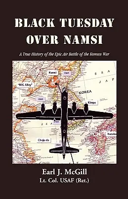 Marțea neagră deasupra Namsi: A True History of the Epic Air Battle of the Korean War (McGill Lt Col Uasf (Ret ). Earl J.) - Black Tuesday Over Namsi: A True History of the Epic Air Battle of the Korean War (McGill Lt Col Uasf (Ret ). Earl J.)