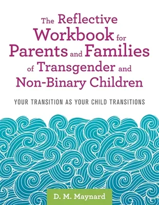 Manualul de reflecție pentru părinții și familiile copiilor transgender și nonbinari: Tranziția ta pe măsură ce copilul tău trece prin tranziție - The Reflective Workbook for Parents and Families of Transgender and Non-Binary Children: Your Transition as Your Child Transitions