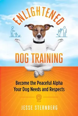 Dresajul luminat al câinilor: Devino Alfa pașnic de care câinele tău are nevoie și pe care îl respectă - Enlightened Dog Training: Become the Peaceful Alpha Your Dog Needs and Respects