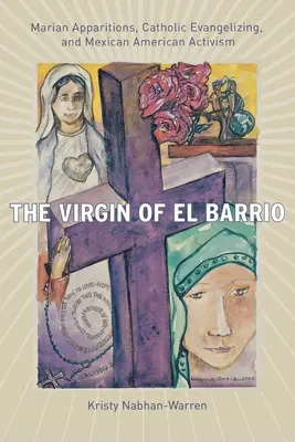 Fecioara din El Barrio: Aparițiile mariane, evanghelizarea catolică și activismul mexicano-american - The Virgin of El Barrio: Marian Apparitions, Catholic Evangelizing, and Mexican American Activism