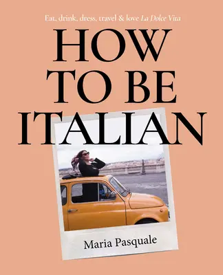 Cum să fii italian: Mănâncă, bea, îmbracă-te, călătorește și iubește La Dolce Vita - How to Be Italian: Eat, Drink, Dress, Travel and Love La Dolce Vita