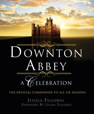 Downton Abbey - O sărbătoare: Însoțitorul oficial pentru toate cele șase sezoane - Downton Abbey - A Celebration: The Official Companion to All Six Seasons