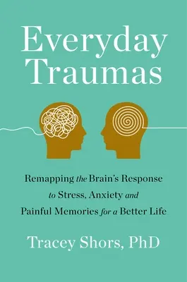 Trauma de zi cu zi: Remapping Brain's Response to Stress, Anxiety, and Painful Memories for a Better Life - Everyday Trauma: Remapping the Brain's Response to Stress, Anxiety, and Painful Memories for a Better Life