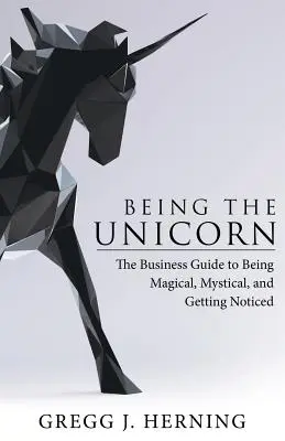 Being the Unicorn: Ghidul de afaceri pentru a fi magic, mistic și a te face remarcat - Being the Unicorn: The Business Guide To Being Magical, Mystical, And Getting Noticed