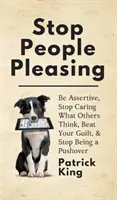Nu mai face pe placul oamenilor: Fii asertiv, nu-ți mai păsa de ce cred ceilalți, învinge-ți vina și nu mai fi un mofturos - Stop People Pleasing: Be Assertive, Stop Caring What Others Think, Beat Your Guilt, & Stop Being a Pushover