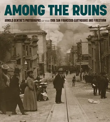 Printre ruine: Fotografiile lui Arnold Genthe despre cutremurul și furtuna de foc din San Francisco din 1906 - Among the Ruins: Arnold Genthe's Photographs of the 1906 San Francisco Earthquake and Firestorm