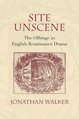 Site Unscene: În afara scenei în teatrul renascentist englez - Site Unscene: The Offstage in English Renaissance Drama
