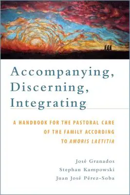 Însoțind, Discernând, Integrând: A Handbook for the Pastoral Care of the Family According to Amoris Laetitia: Un manual pentru îngrijirea pastorală o - Accompanying, Discerning, Integrating: A Handbook for the Pastoral Care of the Family According to Amoris Laetitia: A Handbook for the Pastoral Care o