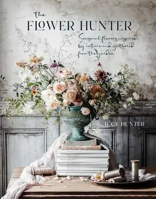 Vânătorul de flori: Flori de sezon inspirate din natură și culese din grădină - The Flower Hunter: Seasonal Flowers Inspired by Nature and Gathered from the Garden