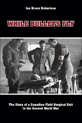 While Bullets Fly: The Story of a Canadian Field Surgical Unit in the Second World War
