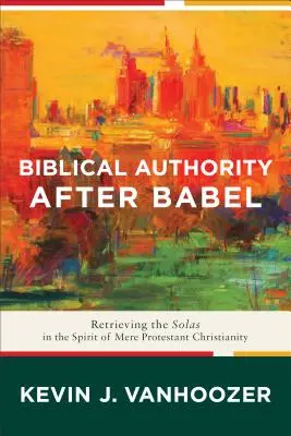 Autoritatea biblică după Babel: Recuperarea solilor în spiritul creștinismului protestant simplu - Biblical Authority After Babel: Retrieving the Solas in the Spirit of Mere Protestant Christianity