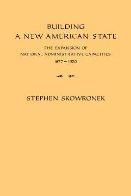 Construirea unui nou stat american: Extinderea capacităților administrative naționale, 1877-1920 - Building a New American State: The Expansion of National Administrative Capacities, 1877-1920