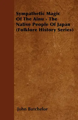 Magia simpatică a Ainu - populația nativă a Japoniei (Seria Folclor și Istorie) - Sympathetic Magic Of The Ainu - The Native People Of Japan (Folklore History Series)