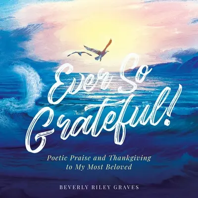 Ever So Grateful! Laude poetice și mulțumiri celui mai iubit om al meu - Ever So Grateful!: Poetic Praise and Thankgiving to My Most Beloved