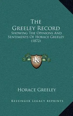 The Greeley Record: Prezentând opiniile și sentimentele lui Horace Greeley (1872) - The Greeley Record: Showing The Opinions And Sentiments Of Horace Greeley (1872)
