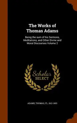 The Works of Thomas Adams: Fiind suma predicilor sale, a meditațiilor și a altor discursuri divine și morale Volumul 2 - The Works of Thomas Adams: Being the Sum of His Sermons, Meditations, and Other Divine and Moral Discourses Volume 2