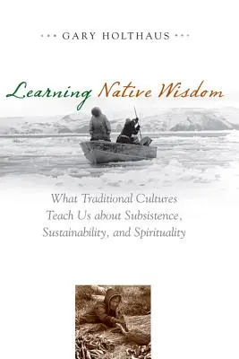 Learning Native Wisdom: Ce ne învață culturile tradiționale despre subzistență, durabilitate și spiritualitate - Learning Native Wisdom: What Traditional Cultures Teach Us about Subsistence, Sustainability, and Spirituality