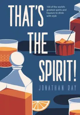 Acesta este spiritul! - 100 dintre cele mai bune spirtoase și lichioruri din lume pentru a le bea cu stil - That's the Spirit! - 100 of the World's Greatest Spirits and Liqueurs to Drink with Style
