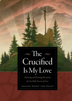 Răstignit este dragostea mea: Devoțiuni de dimineață și de seară pentru perioada sfântă a Postului Mare - The Crucified Is My Love: Morning and Evening Devotions for the Holy Season of Lent