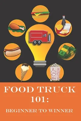 Food Truck 101: De la începător la câștigător: Ghidul complet pentru a-ți împlini visul Food Truck. - Food Truck 101: Beginner to Winner: The Complete Guide to Fulfilling Your Food Truck Dream.