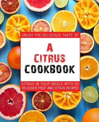 O carte de bucate cu citrice: Bucură-te de gusturile delicioase ale citricelor în mesele tale cu 50 de rețete delicioase cu fructe și citrice (2nd Edition) - A Citrus Cookbook: Enjoy the Delicious Tastes of Citrus in Your Meals with 50 Delicious Fruit and Citrus Recipes (2nd Edition)