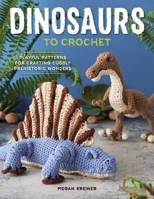 Dinosauri de croșetat: Modele jucăușe pentru confecționarea minunilor preistorice drăgălașe - Dinosaurs to Crochet: Playful Patterns for Crafting Cuddly Prehistoric Wonders