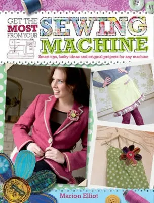 Obțineți maximum de la mașina dvs. de cusut: Sfaturi inteligente, idei amuzante și proiecte originale pentru orice mașină - Get the Most from Your Sewing Machine: Smart Tips, Funky Ideas and Original Projects for Any Machine