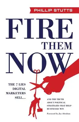 Concediază-i acum: The 7 Lies Digital Marketers Sell... and the Truth about Political Strategies That Help Businesses Win - Fire Them Now: The 7 Lies Digital Marketers Sell...and the Truth about Political Strategies That Help Businesses Win