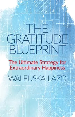 Modelul recunoștinței (The Gratitude Blueprint): Strategia supremă pentru o fericire extraordinară: The Ultimate Strategy for Extraordinary Happiness - The Gratitude Blueprint: The Ultimate Strategy for Extraordinary Happiness