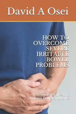 Cum să depășești problemele severe ale colonului iritabil: Cel Mai Bun Ghid Pentru Tratarea Sindromului Intestinului Iritabil - How to Overcome Severe Irritable Bowel Problems: Best Guide For Treating Irritable Bowel Syndrome